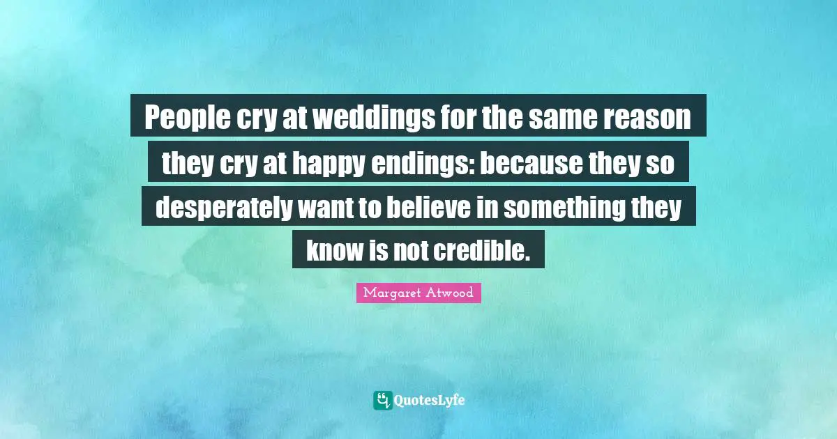 People cry at weddings for the same reason they cry at happy endings: because they so desperately want to believe in something they know is not credible.