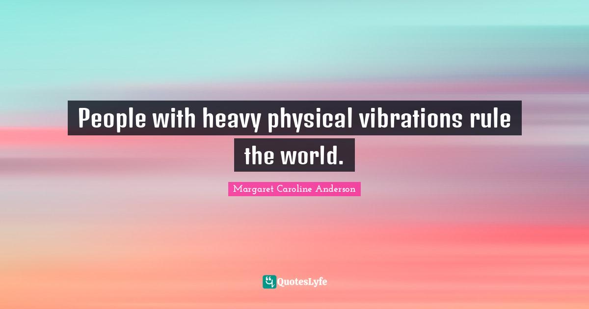 People with heavy physical vibrations rule the world.
