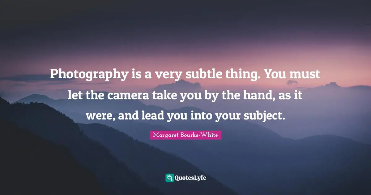 Photography is a very subtle thing. You must let the camera take you by the hand, as it were, and lead you into your subject.