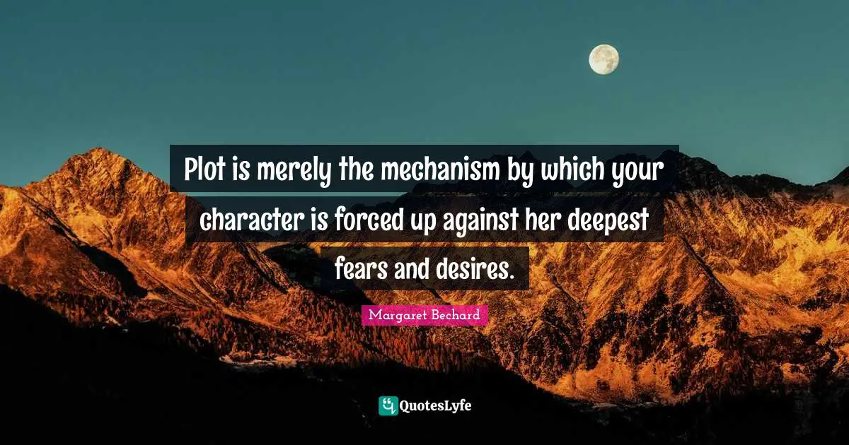 Plot is merely the mechanism by which your character is forced up against her deepest fears and desires.