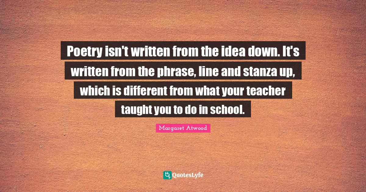 Poetry isn't written from the idea down. It's written from the phrase, line and stanza up, which is different from what your teacher taught you to do in school.