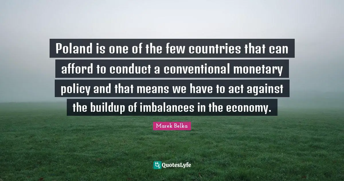 Poland Quotes: "Poland is one of the few countries that can afford to conduct a conventional monetary policy and that means we have to act against the buildup of imbalances in the economy."