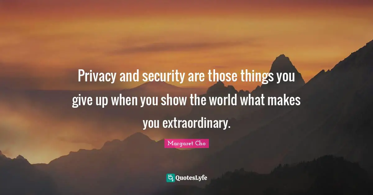 Privacy and security are those things you give up when you show the world what makes you extraordinary.