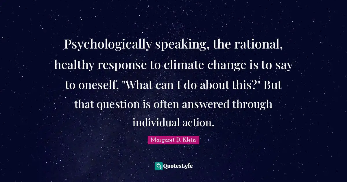 Psychologically speaking, the rational, healthy response to climate change is to say to oneself, "What can I do about this?" But that question is often answered through individual action.