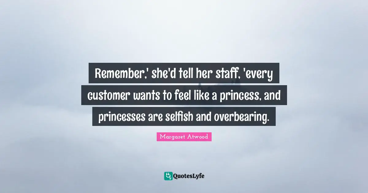 Remember,' she'd tell her staff, 'every customer wants to feel like a princess, and princesses are selfish and overbearing.