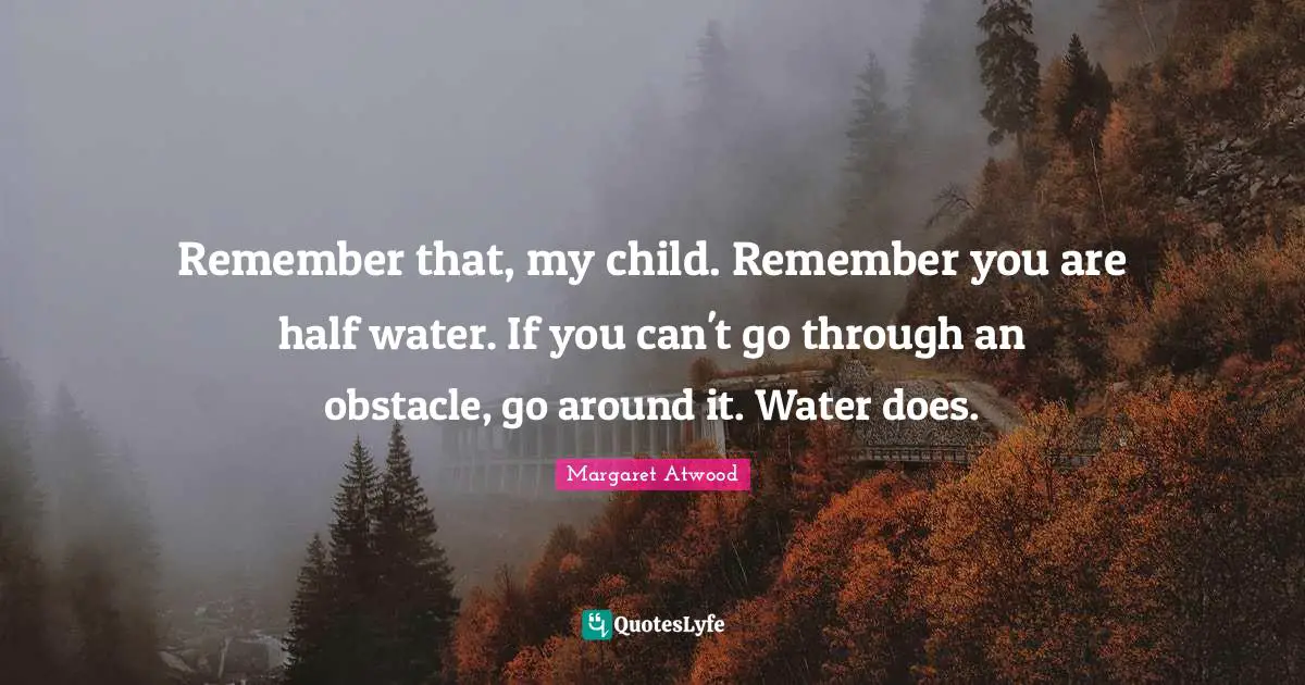 Margaret Atwood Quotes: "Remember that, my child. Remember you are half water. If you can't go through an obstacle, go around it. Water does."