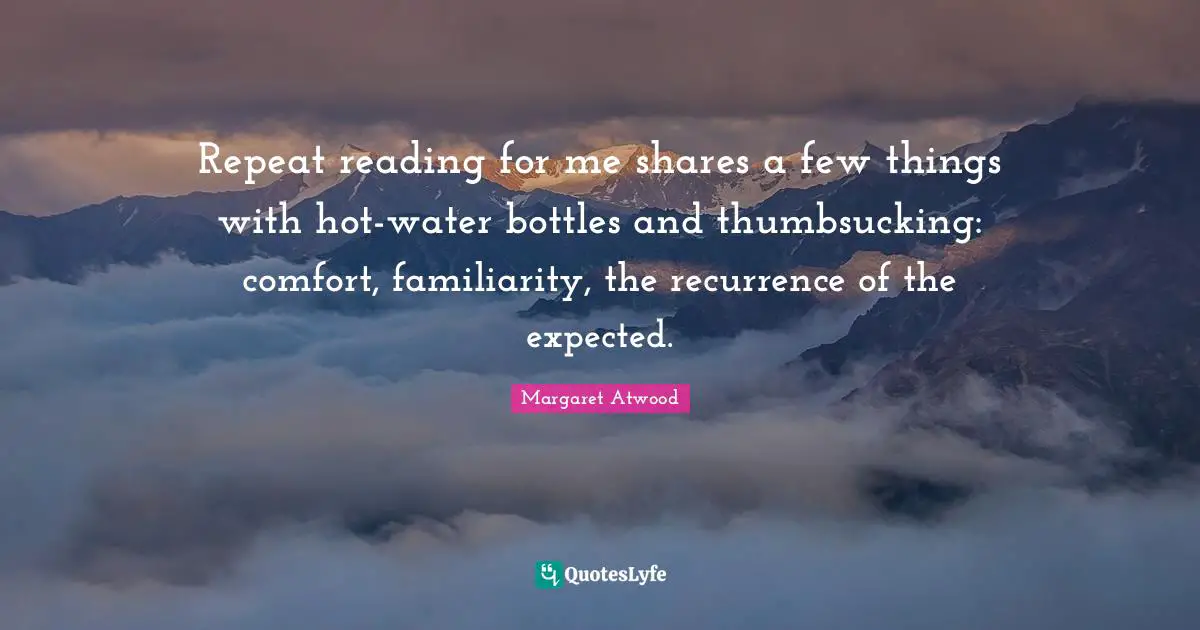 Recurrence Quotes: "Repeat reading for me shares a few things with hot-water bottles and thumbsucking: comfort, familiarity, the recurrence of the expected."