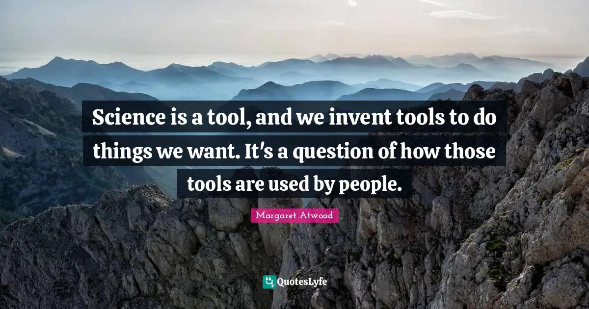 Science is a tool, and we invent tools to do things we want. It's a question of how those tools are used by people.