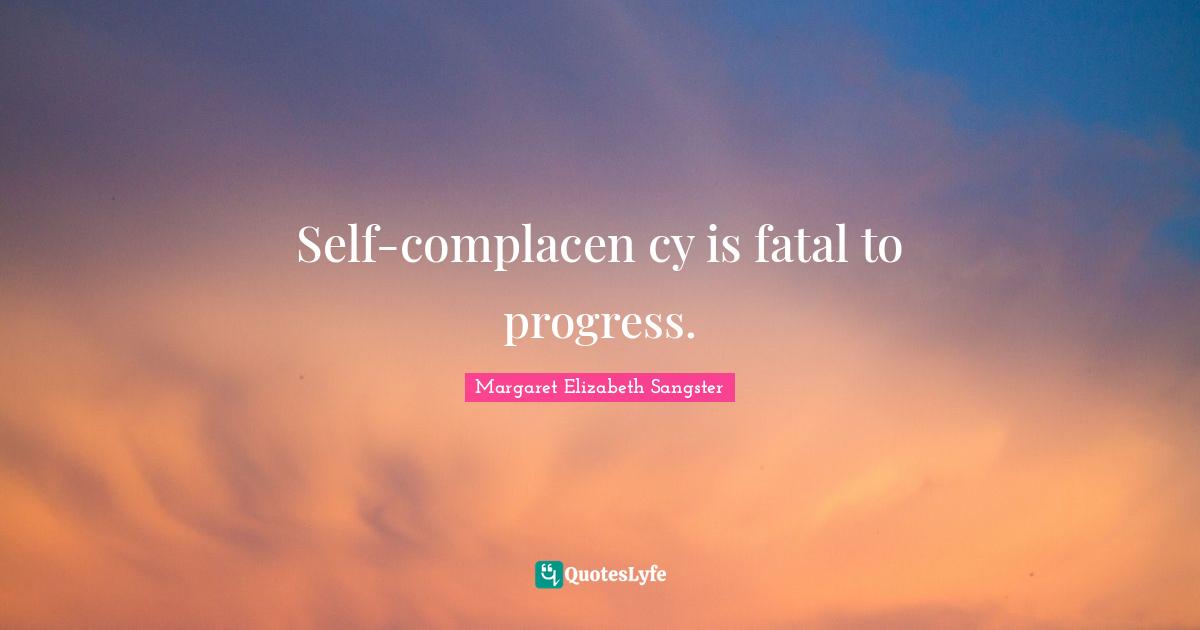Margaret Elizabeth Sangster Quotes: "Self-complacen cy is fatal to progress."