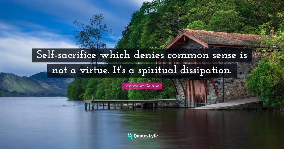 Self-sacrifice which denies common sense is not a virtue. It's a spiritual dissipation.