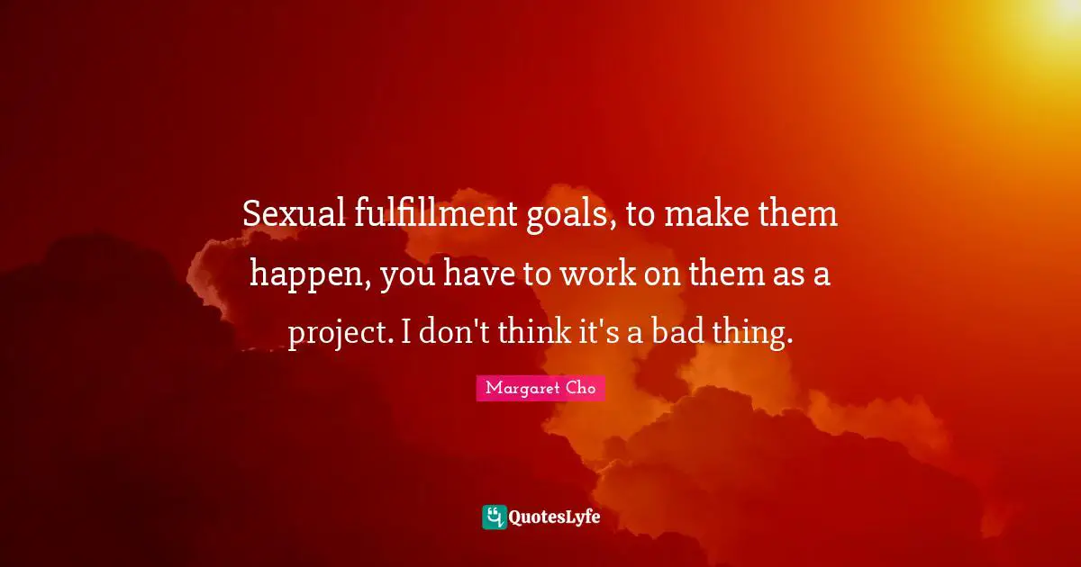 Sexual fulfillment goals, to make them happen, you have to work on them as a project. I don't think it's a bad thing.