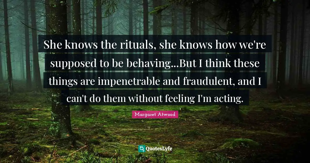 She knows the rituals, she knows how we're supposed to be behaving...But I think these things are impenetrable and fraudulent, and I can't do them without feeling I'm acting.
