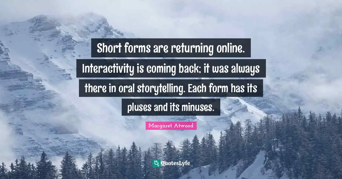 Short forms are returning online. Interactivity is coming back; it was always there in oral storytelling. Each form has its pluses and its minuses.