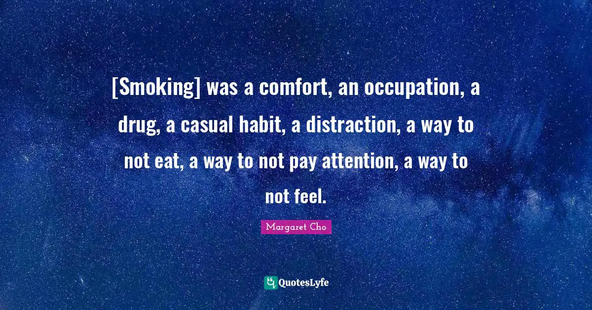 [Smoking] was a comfort, an occupation, a drug, a casual habit, a distraction, a way to not eat, a way to not pay attention, a way to not feel.