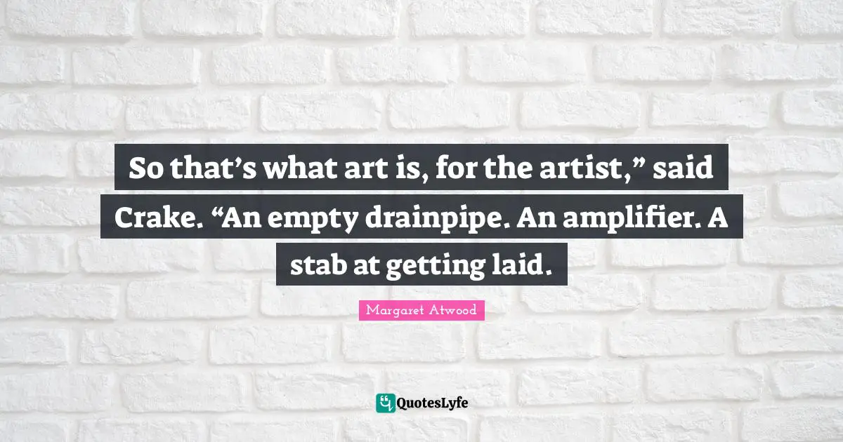So that’s what art is, for the artist,” said Crake. “An empty drainpipe. An amplifier. A stab at getting laid.
