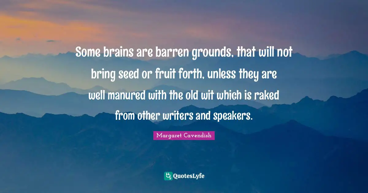 Some brains are barren grounds, that will not bring seed or fruit forth, unless they are well manured with the old wit which is raked from other writers and speakers.