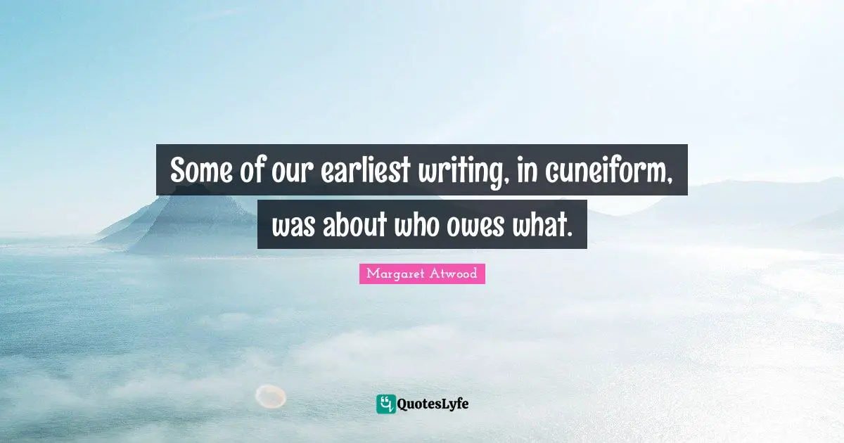 Margaret Atwood Quotes: "Some of our earliest writing, in cuneiform, was about who owes what."