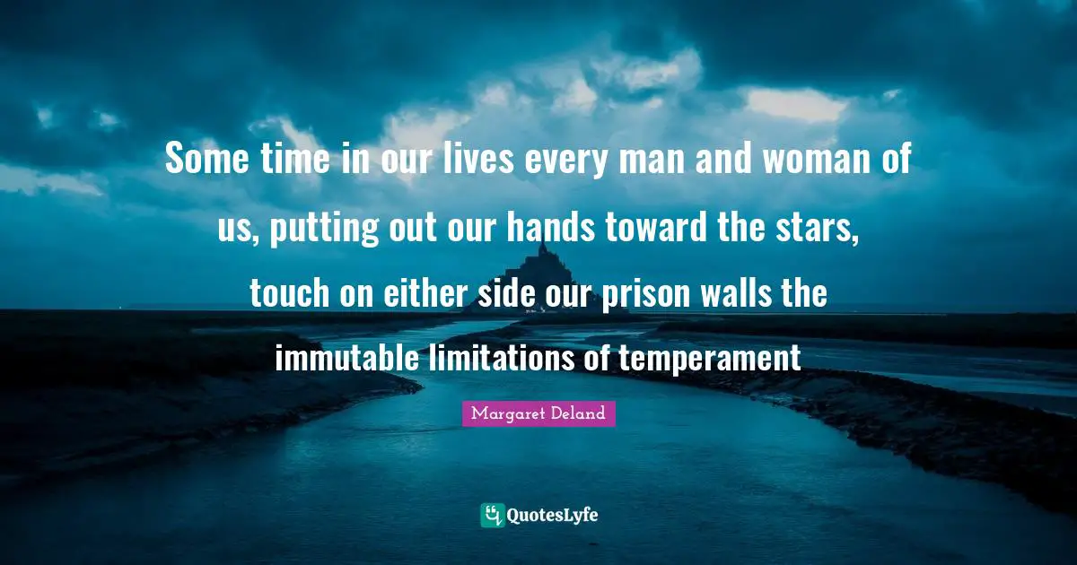 Some time in our lives every man and woman of us, putting out our hands toward the stars, touch on either side our prison walls the immutable limitations of temperament
