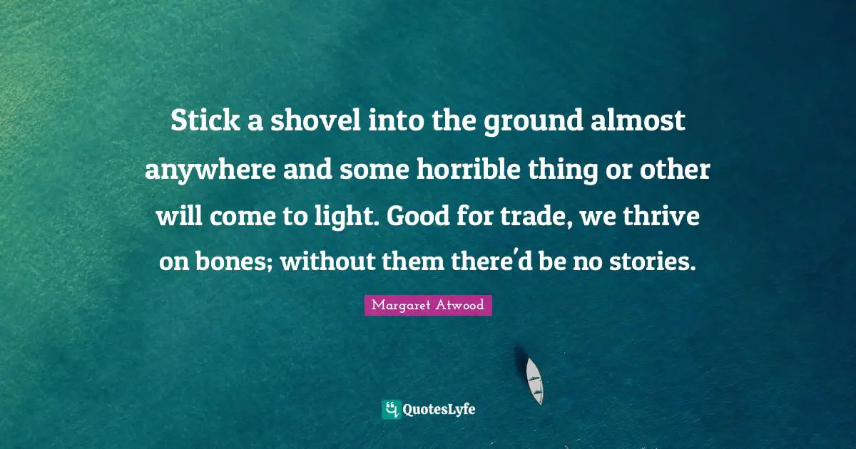 Stick a shovel into the ground almost anywhere and some horrible thing or other will come to light. Good for trade, we thrive on bones; without them there'd be no stories.