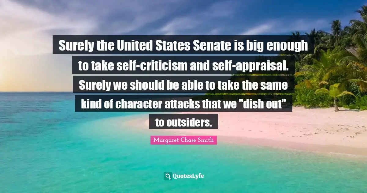 Surely the United States Senate is big enough to take self-criticism and self-appraisal. Surely we should be able to take the same kind of character attacks that we "dish out" to outsiders.