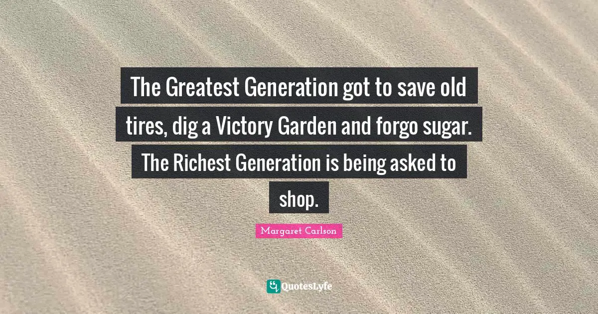 This Generation Quotes: "The Greatest Generation got to save old tires, dig a Victory Garden and forgo sugar. The Richest Generation is being asked to shop."