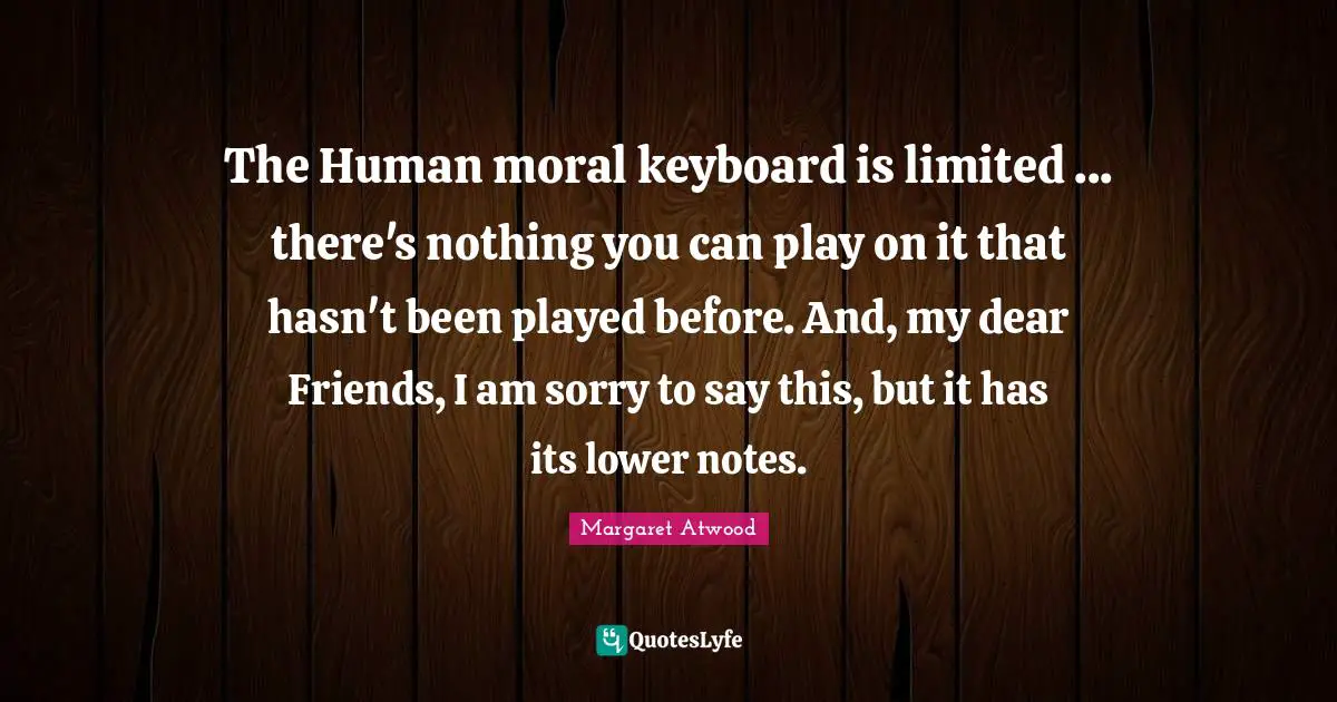 The Human moral keyboard is limited ... there's nothing you can play on it that hasn't been played before. And, my dear Friends, I am sorry to say this, but it has its lower notes.
