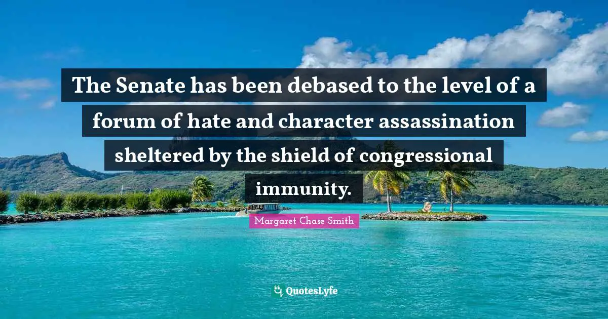 Immunity Quotes: "The Senate has been debased to the level of a forum of hate and character assassination sheltered by the shield of congressional immunity."