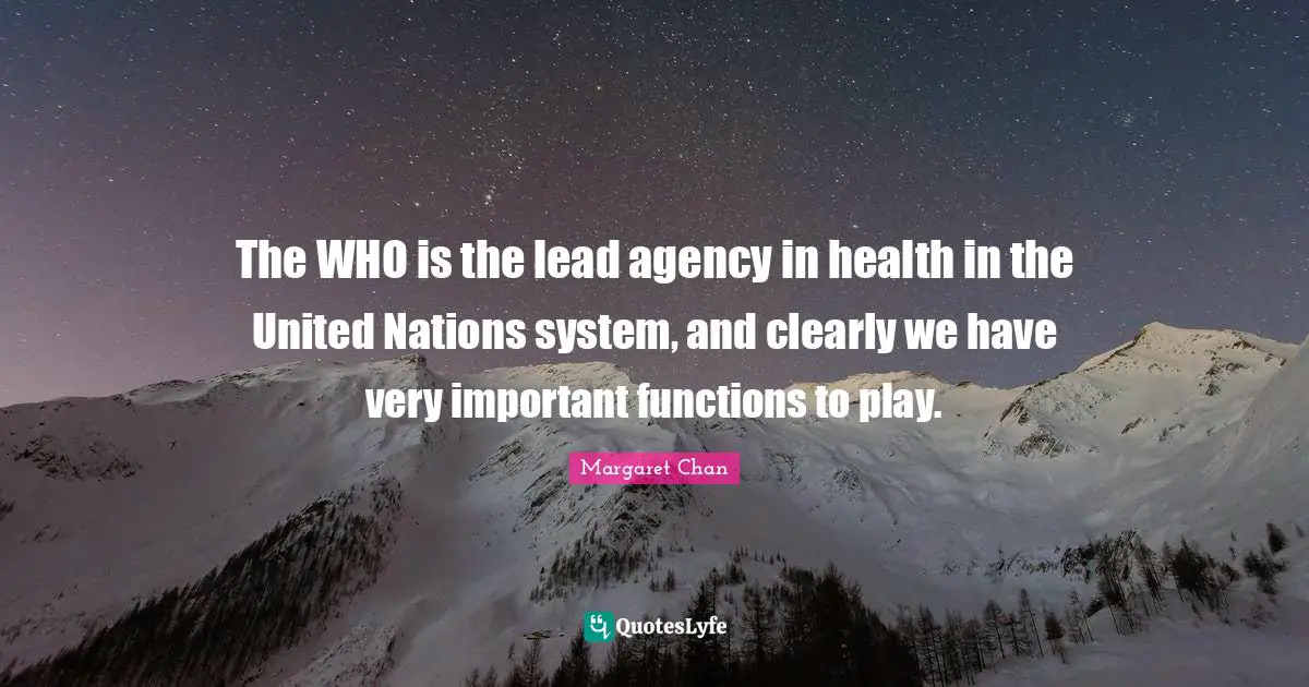 The WHO is the lead agency in health in the United Nations system, and clearly we have very important functions to play.