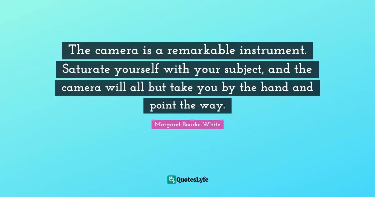 Remarkable Quotes: "The camera is a remarkable instrument. Saturate yourself with your subject, and the camera will all but take you by the hand and point the way."