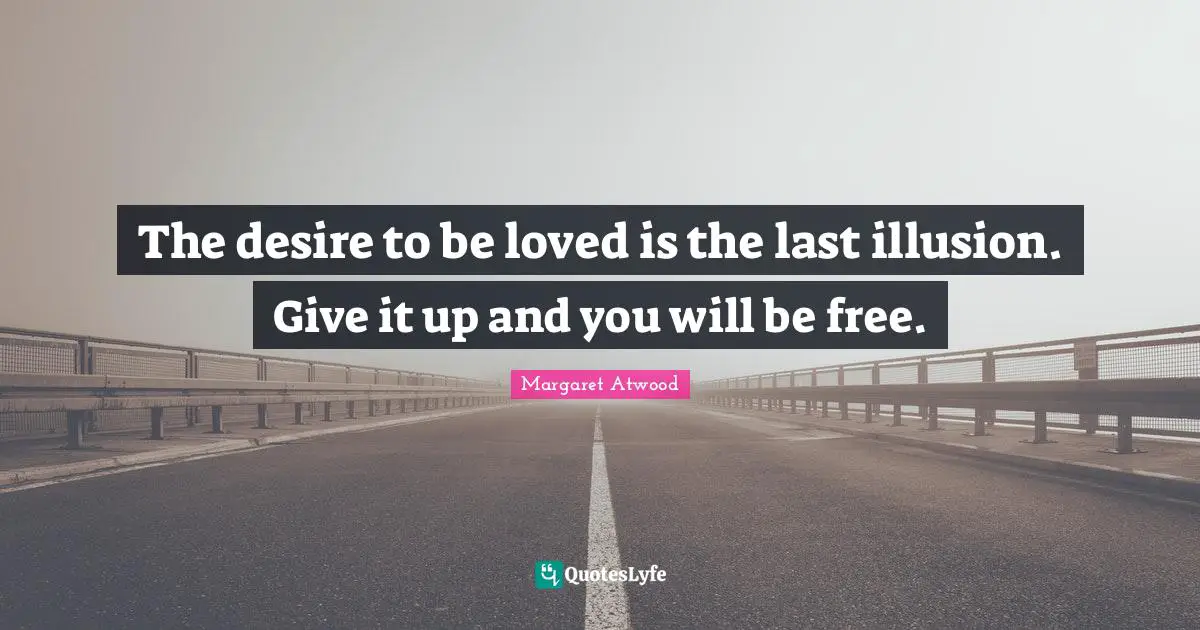 Margaret Atwood Quotes: "The desire to be loved is the last illusion. Give it up and you will be free."