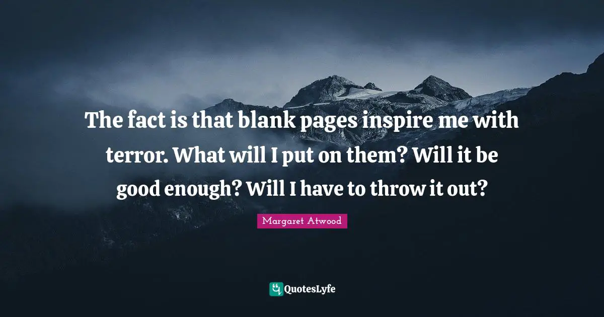 The fact is that blank pages inspire me with terror. What will I put on them? Will it be good enough? Will I have to throw it out?