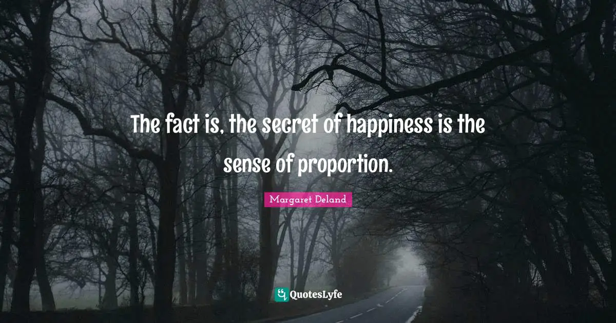 The fact is, the secret of happiness is the sense of proportion.