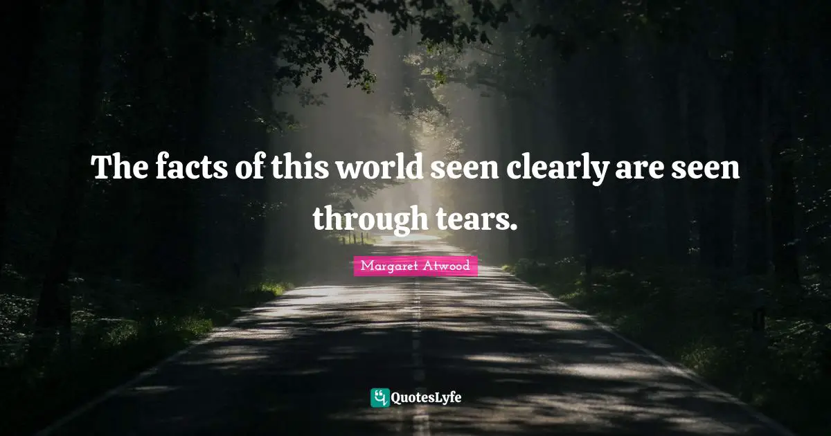 The facts of this world seen clearly are seen through tears.