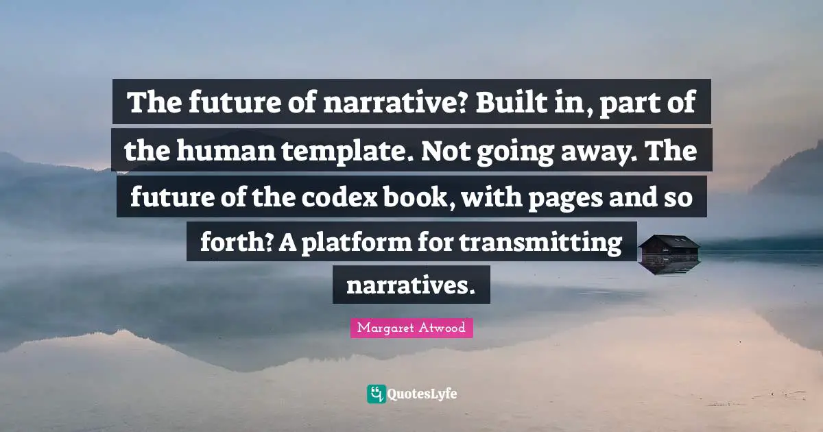 The future of narrative? Built in, part of the human template. Not going away. The future of the codex book, with pages and so forth? A platform for transmitting narratives.