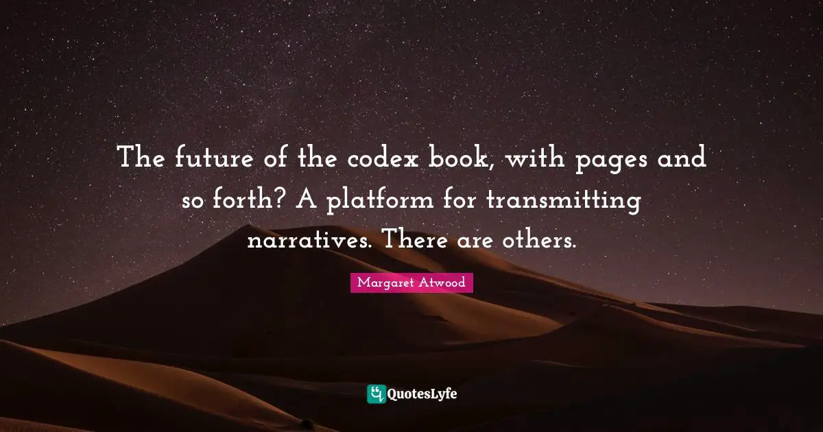 The future of the codex book, with pages and so forth? A platform for transmitting narratives. There are others.