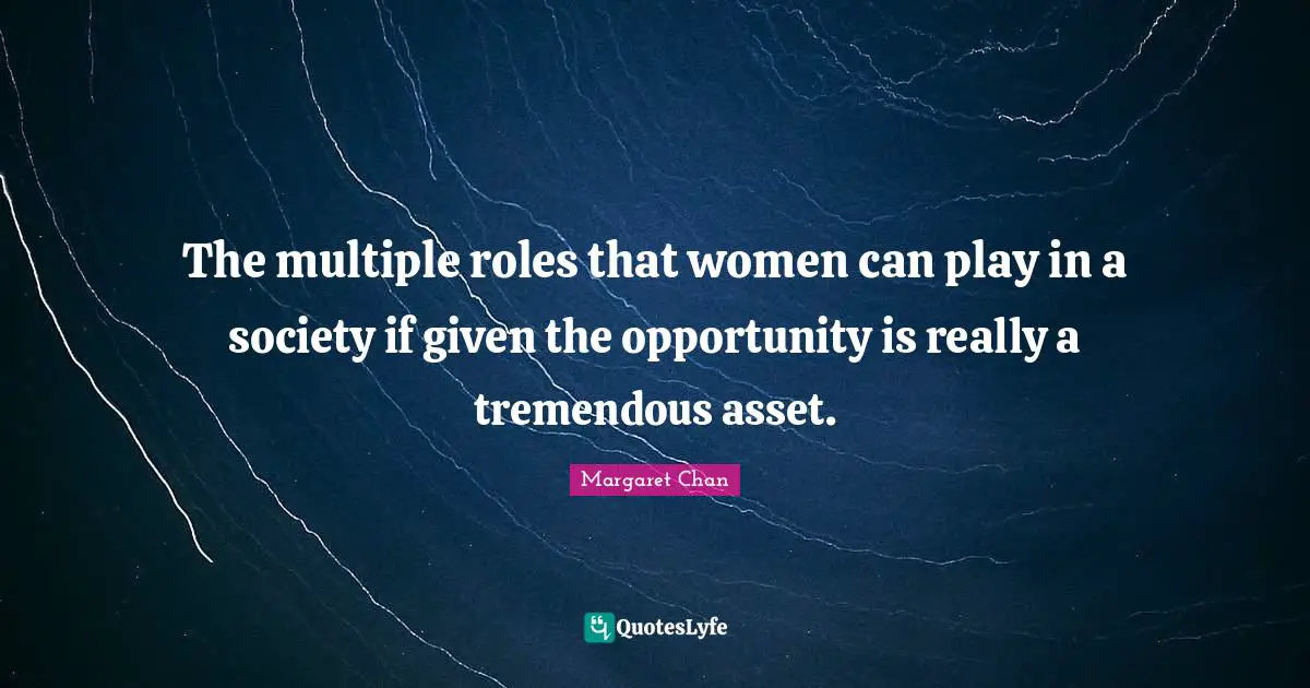 The multiple roles that women can play in a society if given the opportunity is really a tremendous asset.