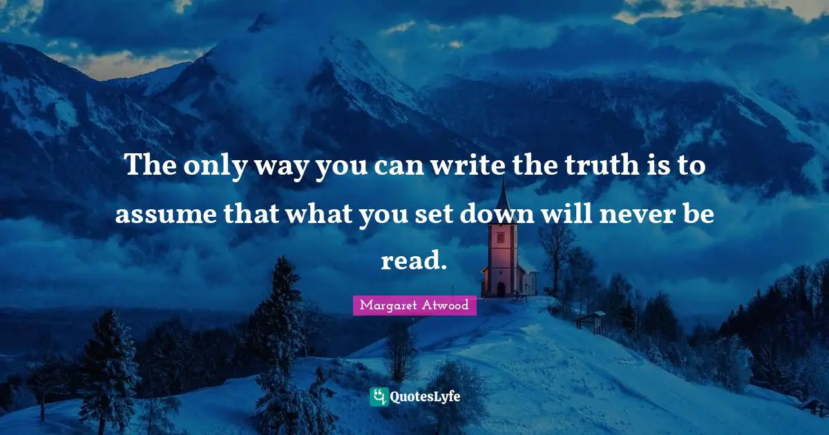 The only way you can write the truth is to assume that what you set down will never be read.