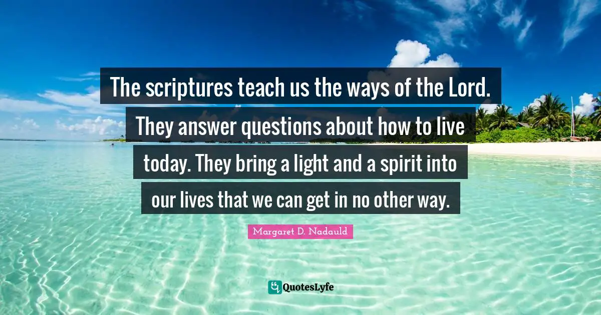 Live For Today Quotes: "The scriptures teach us the ways of the Lord. They answer questions about how to live today. They bring a light and a spirit into our lives that we can get in no other way."