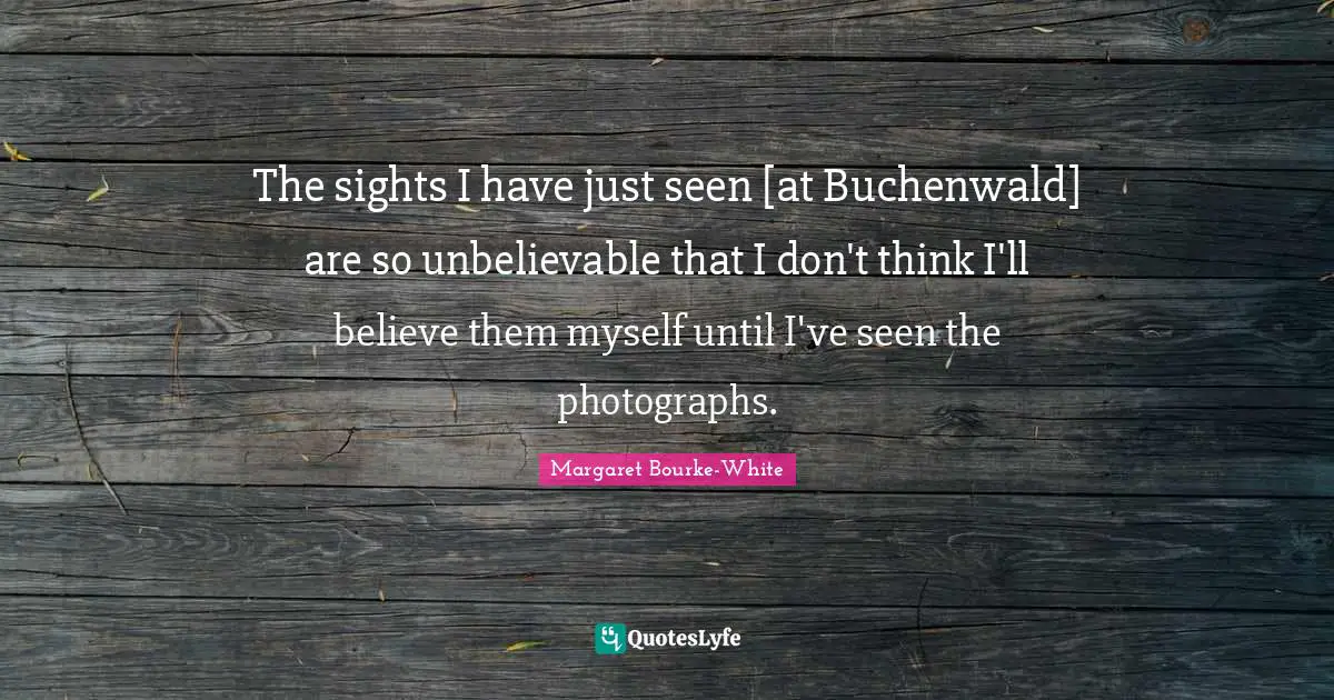 The sights I have just seen [at Buchenwald] are so unbelievable that I don't think I'll believe them myself until I've seen the photographs.