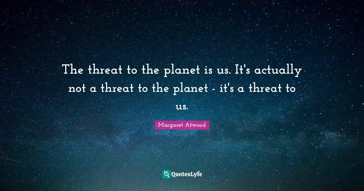 Earth Day Quotes: "The threat to the planet is us. It's actually not a threat to the planet - it's a threat to us."