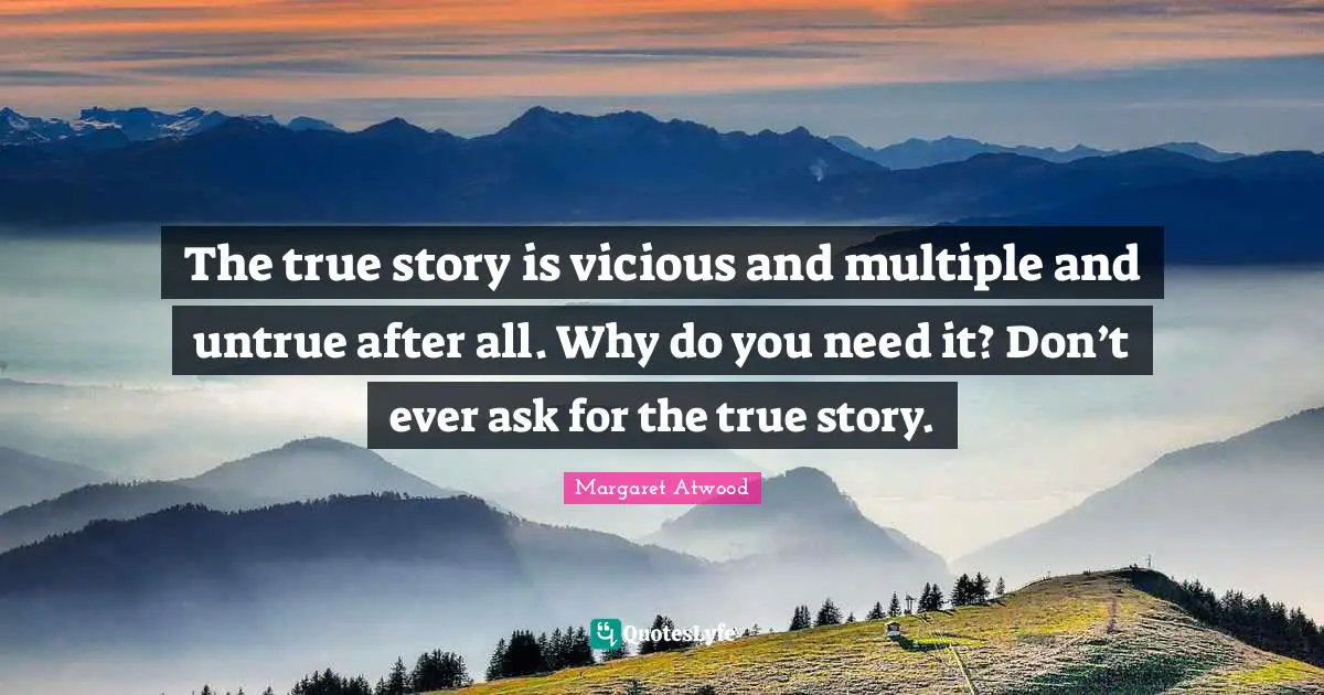The true story is vicious and multiple and untrue after all. Why do you need it? Don’t ever ask for the true story.