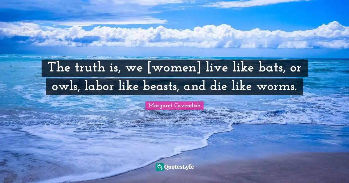 The truth is, we [women] live like bats, or owls, labor like beasts, and die like worms.