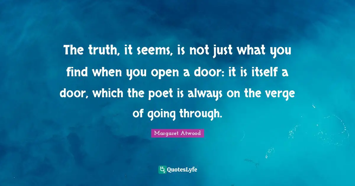 The truth, it seems, is not just what you find when you open a door: it is itself a door, which the poet is always on the verge of going through.