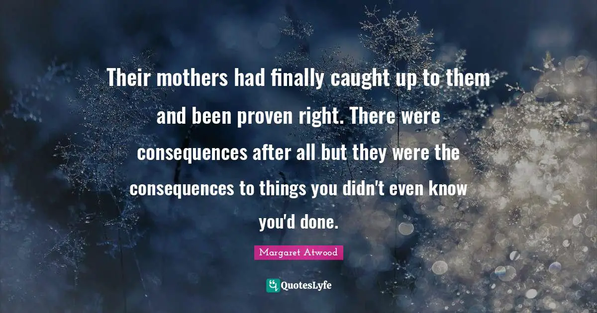 Their mothers had finally caught up to them and been proven right. There were consequences after all but they were the consequences to things you didn't even know you'd done.