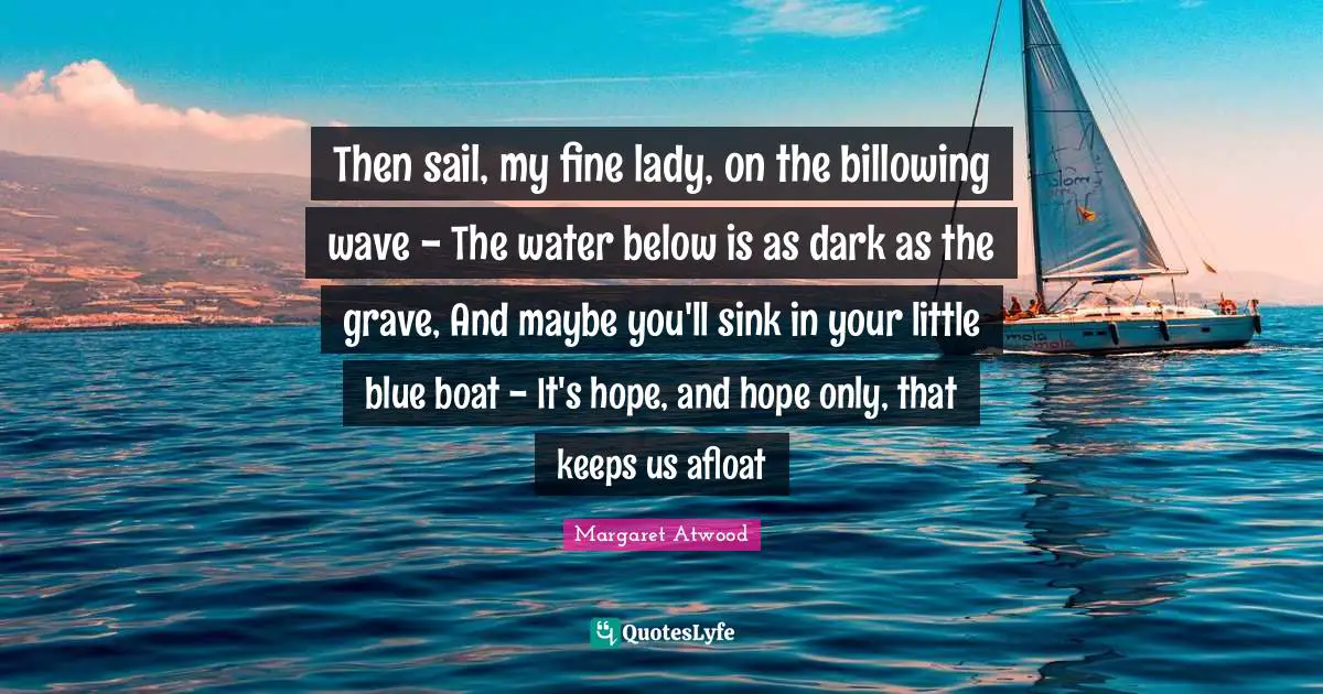 Then sail, my fine lady, on the billowing wave - The water below is as dark as the grave, And maybe you'll sink in your little blue boat - It's hope, and hope only, that keeps us afloat