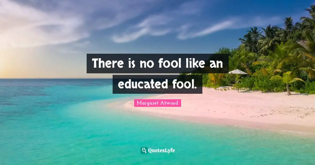 There is no fool like an educated fool.