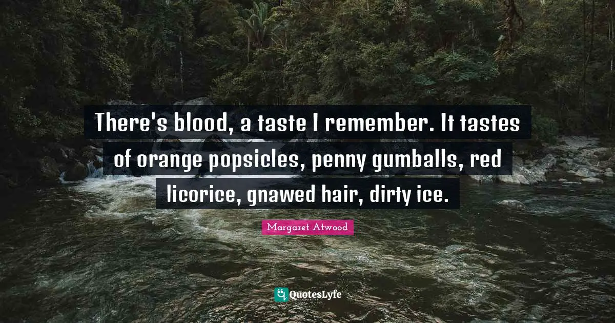 There's blood, a taste I remember. It tastes of orange popsicles, penny gumballs, red licorice, gnawed hair, dirty ice.