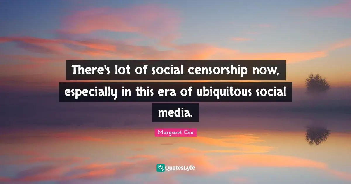 There's lot of social censorship now, especially in this era of ubiquitous social media.