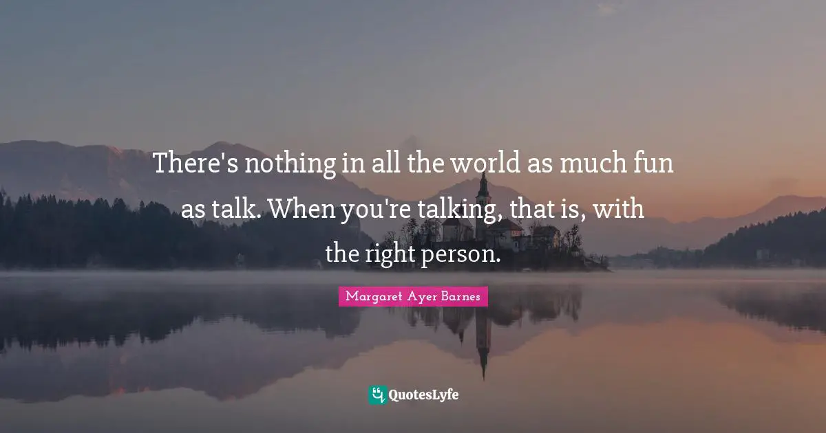 There's nothing in all the world as much fun as talk. When you're talking, that is, with the right person.