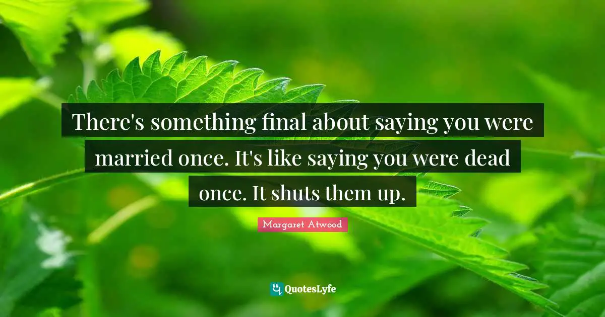 There's something final about saying you were married once. It's like saying you were dead once. It shuts them up.